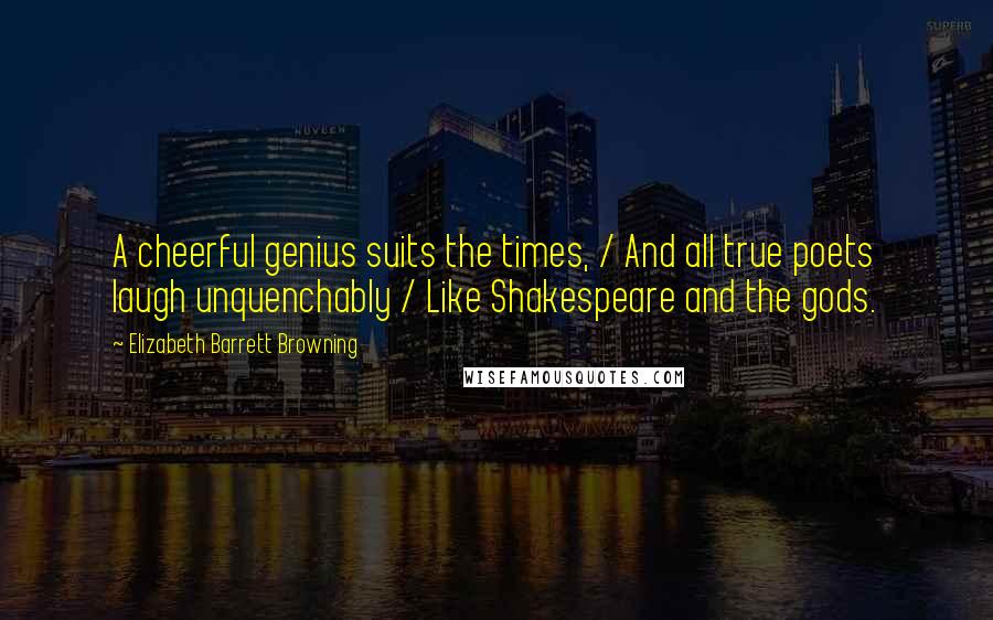 Elizabeth Barrett Browning Quotes: A cheerful genius suits the times, / And all true poets laugh unquenchably / Like Shakespeare and the gods.