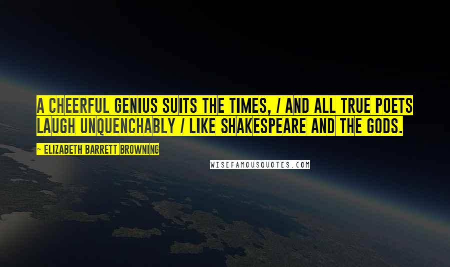 Elizabeth Barrett Browning Quotes: A cheerful genius suits the times, / And all true poets laugh unquenchably / Like Shakespeare and the gods.