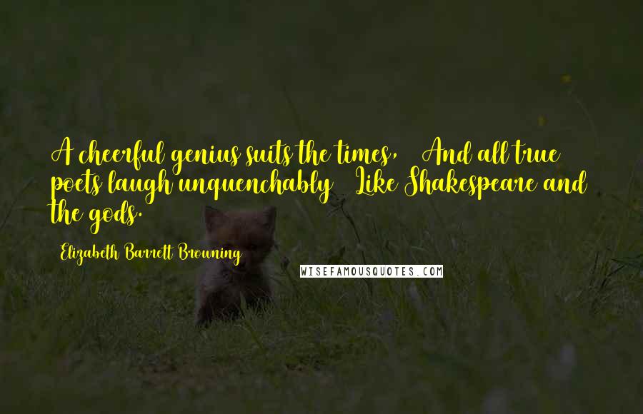 Elizabeth Barrett Browning Quotes: A cheerful genius suits the times, / And all true poets laugh unquenchably / Like Shakespeare and the gods.