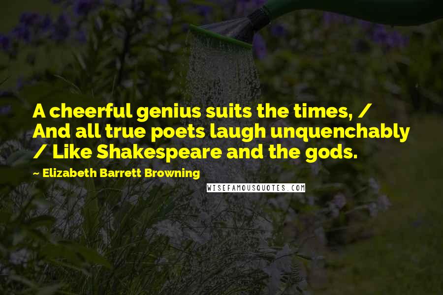 Elizabeth Barrett Browning Quotes: A cheerful genius suits the times, / And all true poets laugh unquenchably / Like Shakespeare and the gods.