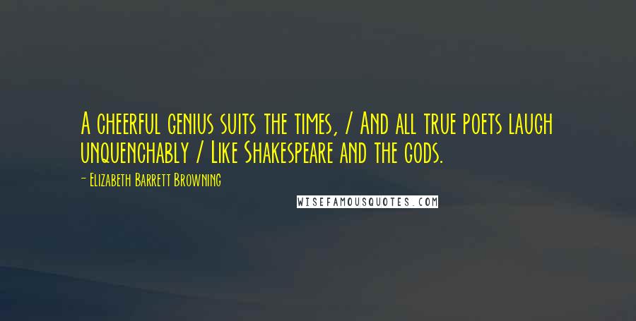 Elizabeth Barrett Browning Quotes: A cheerful genius suits the times, / And all true poets laugh unquenchably / Like Shakespeare and the gods.