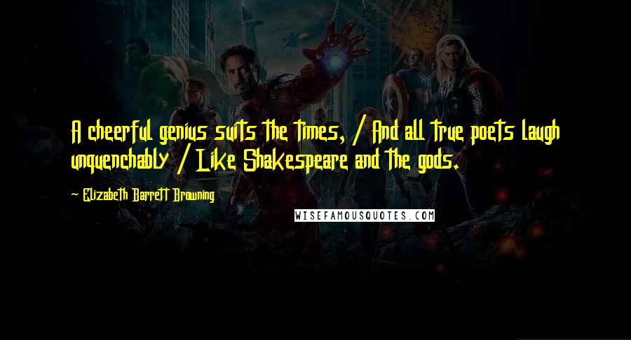 Elizabeth Barrett Browning Quotes: A cheerful genius suits the times, / And all true poets laugh unquenchably / Like Shakespeare and the gods.