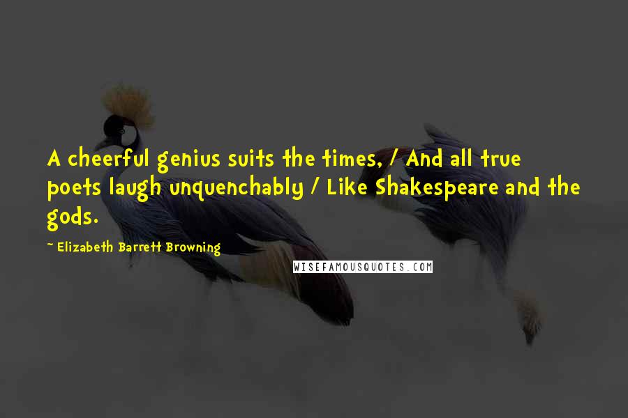 Elizabeth Barrett Browning Quotes: A cheerful genius suits the times, / And all true poets laugh unquenchably / Like Shakespeare and the gods.