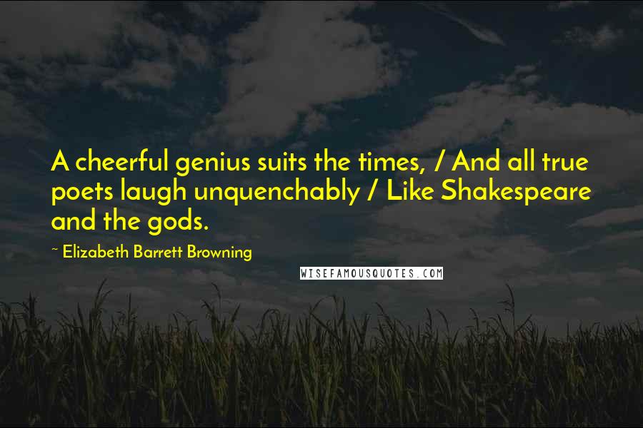 Elizabeth Barrett Browning Quotes: A cheerful genius suits the times, / And all true poets laugh unquenchably / Like Shakespeare and the gods.