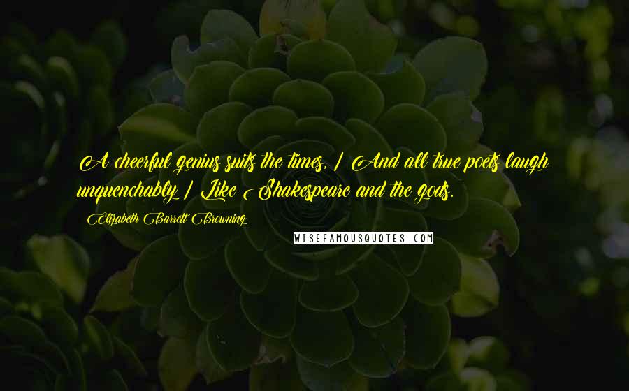 Elizabeth Barrett Browning Quotes: A cheerful genius suits the times, / And all true poets laugh unquenchably / Like Shakespeare and the gods.
