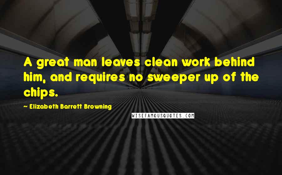 Elizabeth Barrett Browning Quotes: A great man leaves clean work behind him, and requires no sweeper up of the chips.