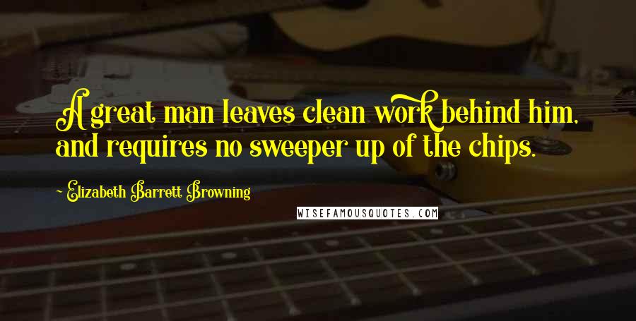 Elizabeth Barrett Browning Quotes: A great man leaves clean work behind him, and requires no sweeper up of the chips.