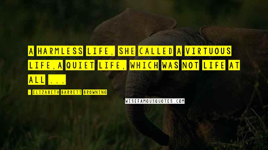 Elizabeth Barrett Browning Quotes: A harmless life, she called a virtuous life,A quiet life, which was not life at all ...