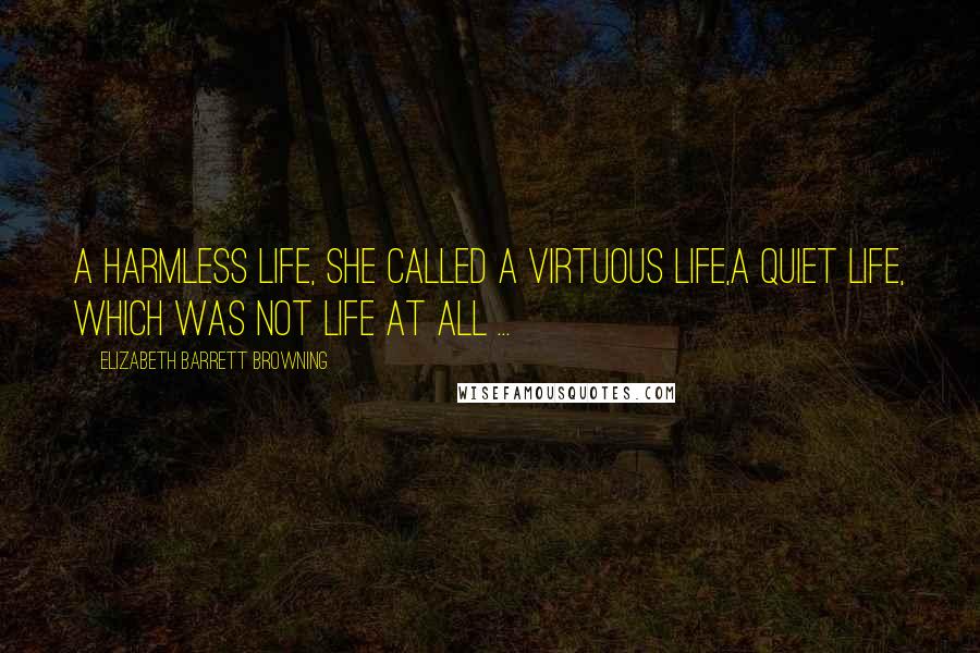 Elizabeth Barrett Browning Quotes: A harmless life, she called a virtuous life,A quiet life, which was not life at all ...