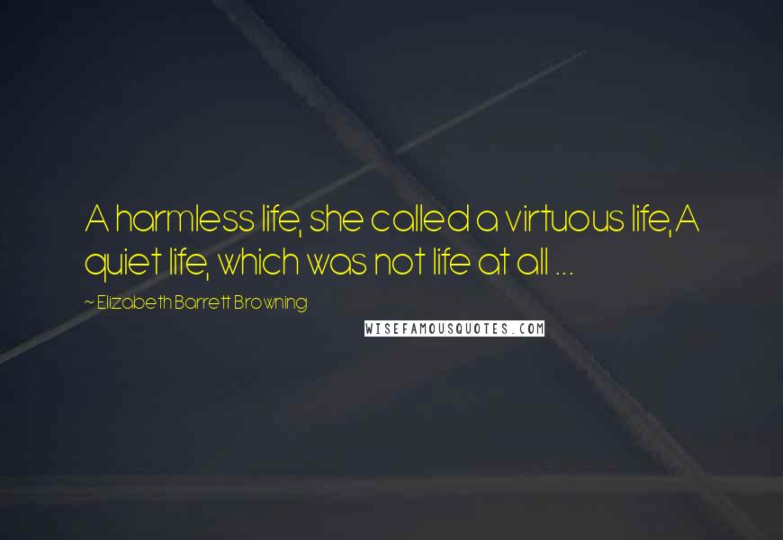 Elizabeth Barrett Browning Quotes: A harmless life, she called a virtuous life,A quiet life, which was not life at all ...