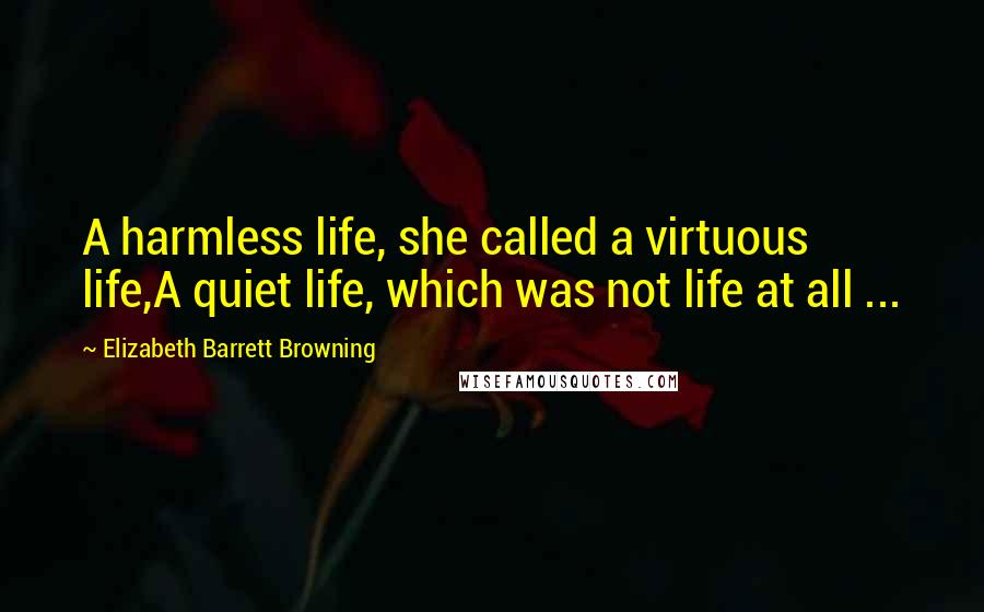 Elizabeth Barrett Browning Quotes: A harmless life, she called a virtuous life,A quiet life, which was not life at all ...