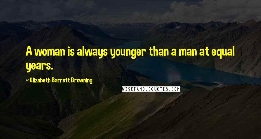 Elizabeth Barrett Browning Quotes: A woman is always younger than a man at equal years.