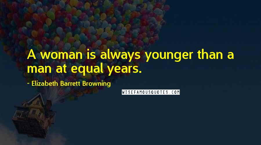 Elizabeth Barrett Browning Quotes: A woman is always younger than a man at equal years.