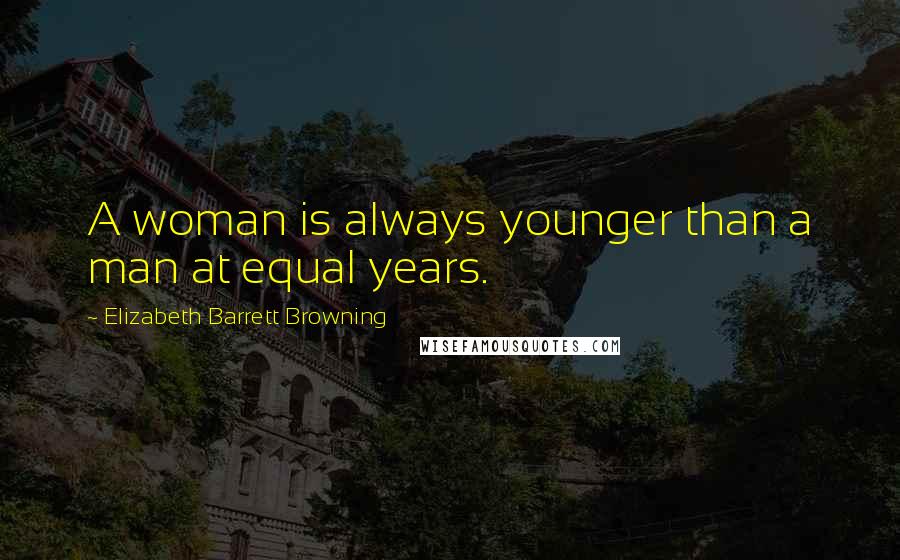 Elizabeth Barrett Browning Quotes: A woman is always younger than a man at equal years.