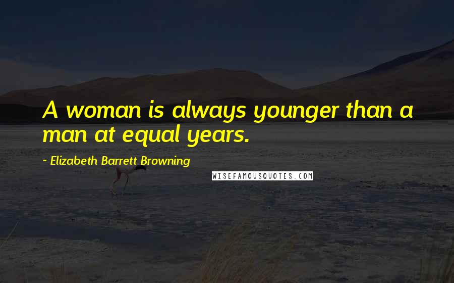 Elizabeth Barrett Browning Quotes: A woman is always younger than a man at equal years.