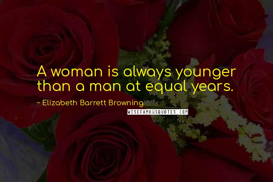 Elizabeth Barrett Browning Quotes: A woman is always younger than a man at equal years.