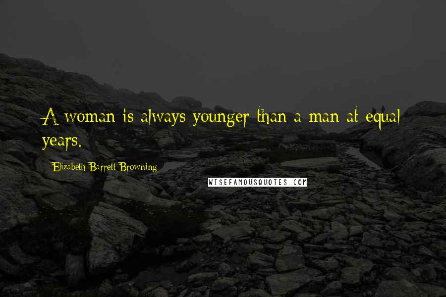 Elizabeth Barrett Browning Quotes: A woman is always younger than a man at equal years.