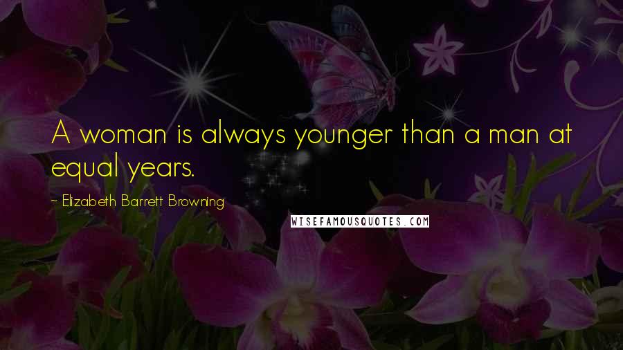 Elizabeth Barrett Browning Quotes: A woman is always younger than a man at equal years.