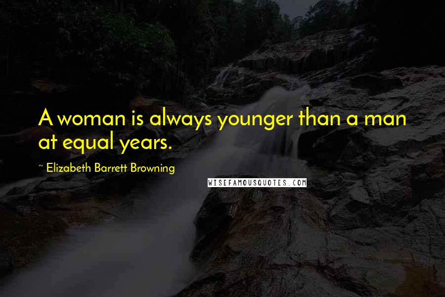 Elizabeth Barrett Browning Quotes: A woman is always younger than a man at equal years.