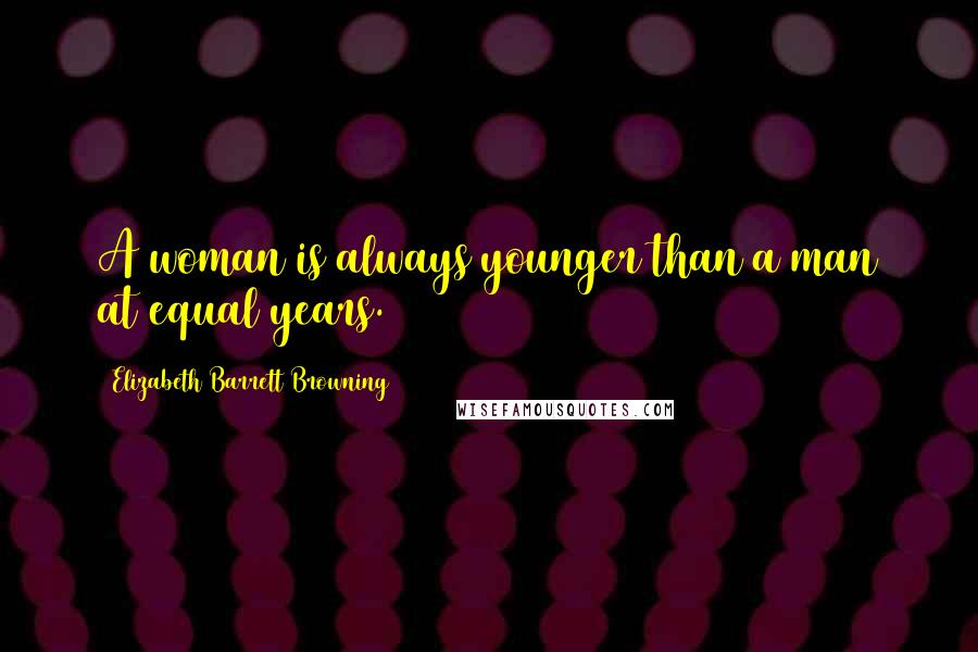Elizabeth Barrett Browning Quotes: A woman is always younger than a man at equal years.