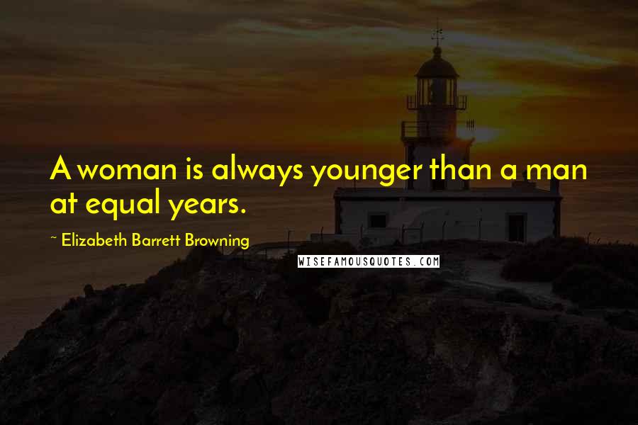 Elizabeth Barrett Browning Quotes: A woman is always younger than a man at equal years.