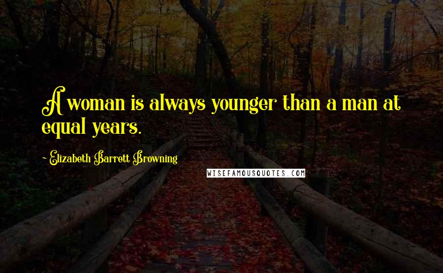 Elizabeth Barrett Browning Quotes: A woman is always younger than a man at equal years.