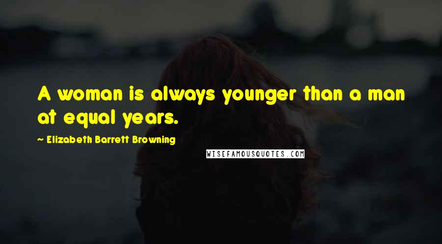 Elizabeth Barrett Browning Quotes: A woman is always younger than a man at equal years.