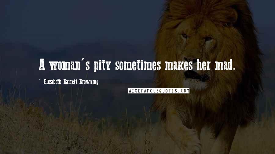 Elizabeth Barrett Browning Quotes: A woman's pity sometimes makes her mad.