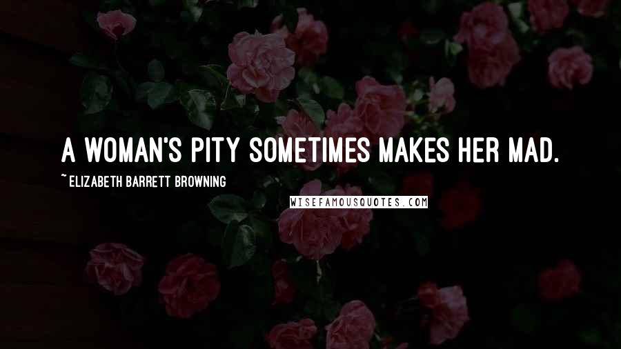 Elizabeth Barrett Browning Quotes: A woman's pity sometimes makes her mad.