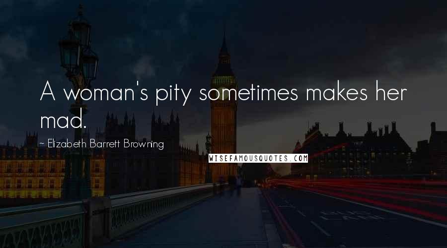 Elizabeth Barrett Browning Quotes: A woman's pity sometimes makes her mad.