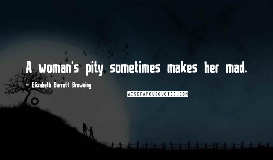 Elizabeth Barrett Browning Quotes: A woman's pity sometimes makes her mad.