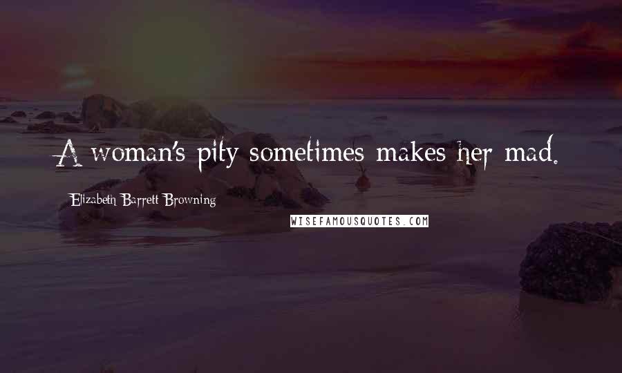 Elizabeth Barrett Browning Quotes: A woman's pity sometimes makes her mad.