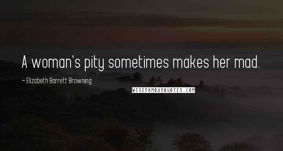 Elizabeth Barrett Browning Quotes: A woman's pity sometimes makes her mad.