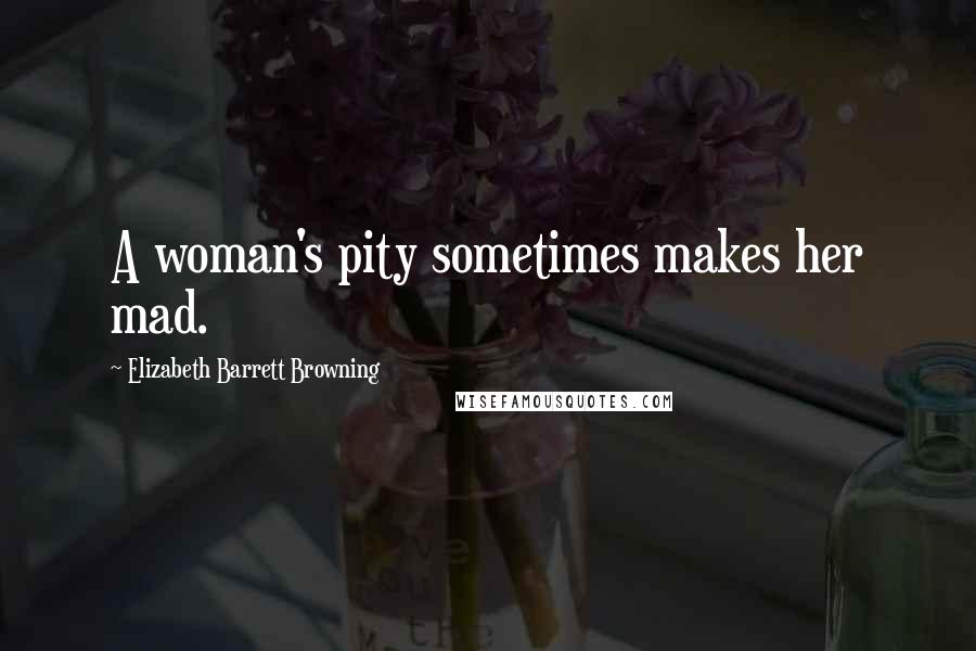 Elizabeth Barrett Browning Quotes: A woman's pity sometimes makes her mad.