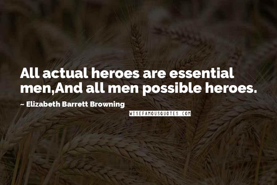 Elizabeth Barrett Browning Quotes: All actual heroes are essential men,And all men possible heroes.