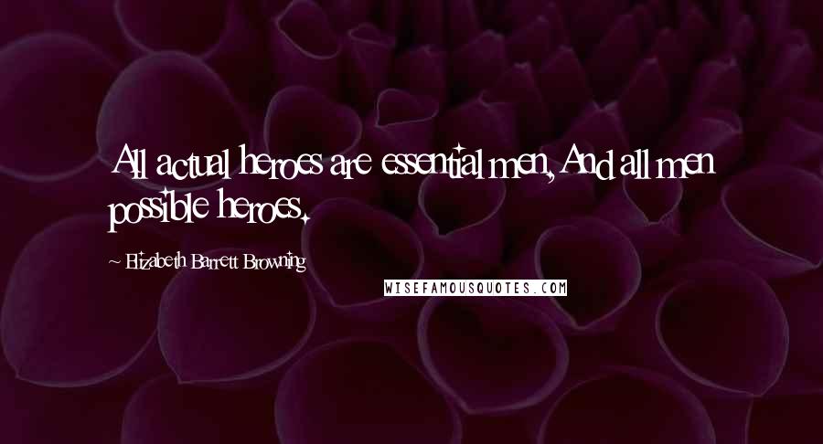 Elizabeth Barrett Browning Quotes: All actual heroes are essential men,And all men possible heroes.