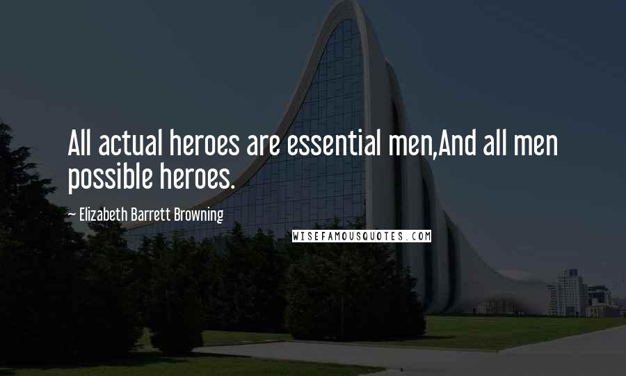 Elizabeth Barrett Browning Quotes: All actual heroes are essential men,And all men possible heroes.