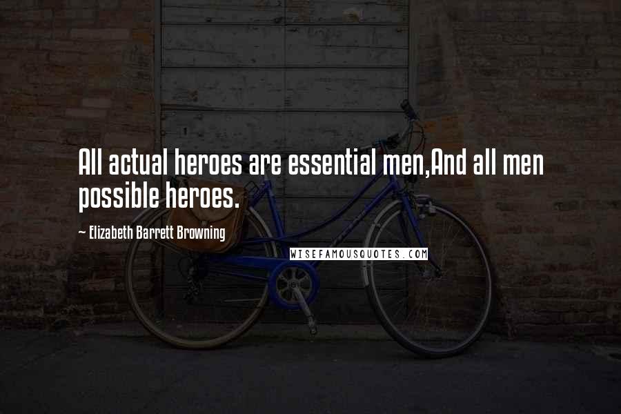 Elizabeth Barrett Browning Quotes: All actual heroes are essential men,And all men possible heroes.