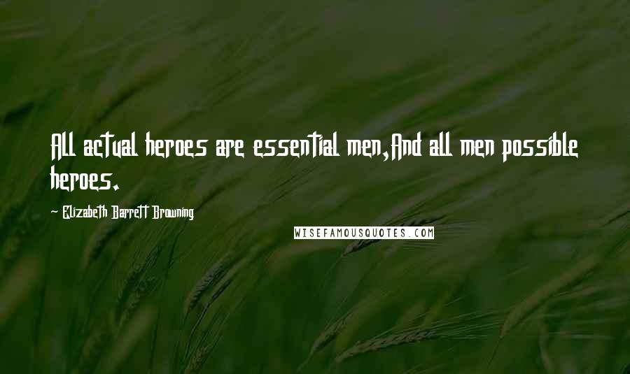 Elizabeth Barrett Browning Quotes: All actual heroes are essential men,And all men possible heroes.