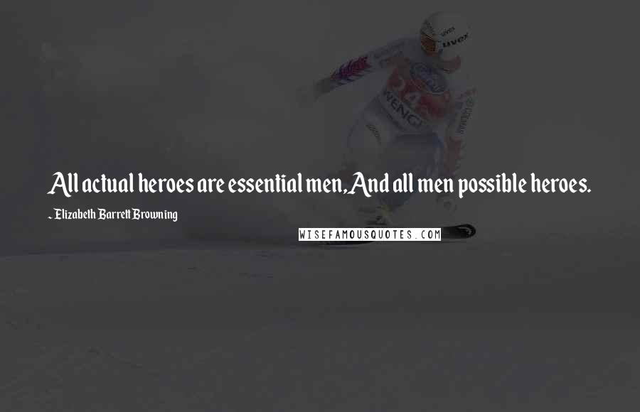 Elizabeth Barrett Browning Quotes: All actual heroes are essential men,And all men possible heroes.