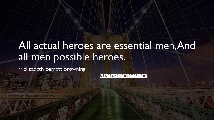 Elizabeth Barrett Browning Quotes: All actual heroes are essential men,And all men possible heroes.