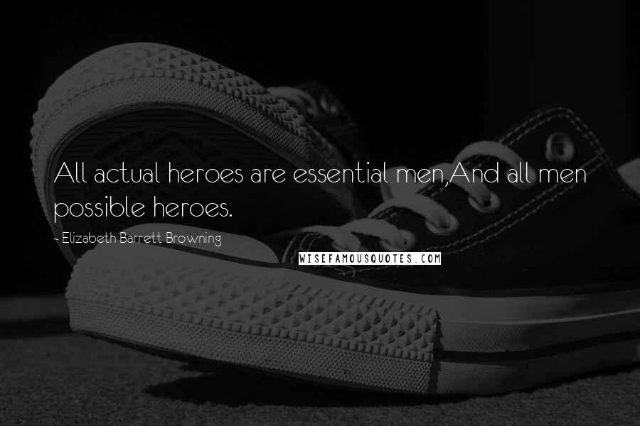 Elizabeth Barrett Browning Quotes: All actual heroes are essential men,And all men possible heroes.