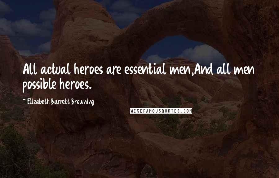 Elizabeth Barrett Browning Quotes: All actual heroes are essential men,And all men possible heroes.