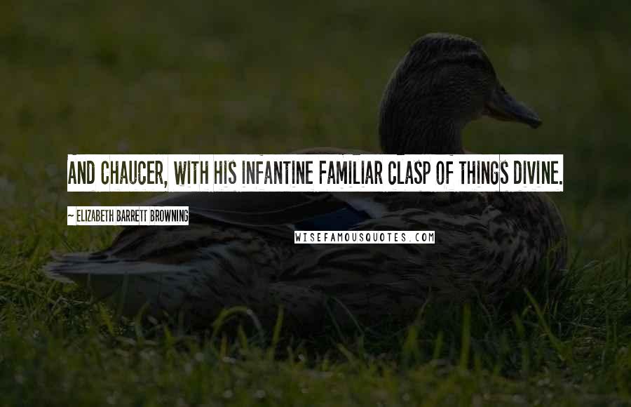Elizabeth Barrett Browning Quotes: And Chaucer, with his infantine Familiar clasp of things divine.