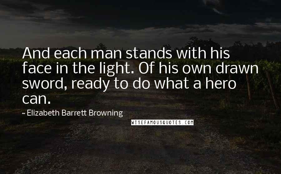 Elizabeth Barrett Browning Quotes: And each man stands with his face in the light. Of his own drawn sword, ready to do what a hero can.