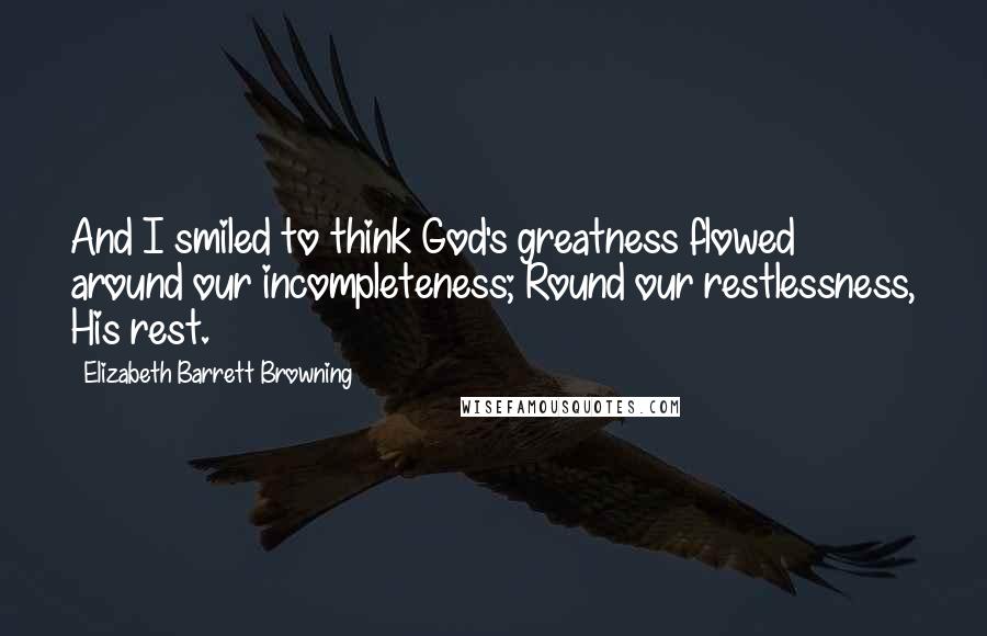 Elizabeth Barrett Browning Quotes: And I smiled to think God's greatness flowed around our incompleteness; Round our restlessness, His rest.