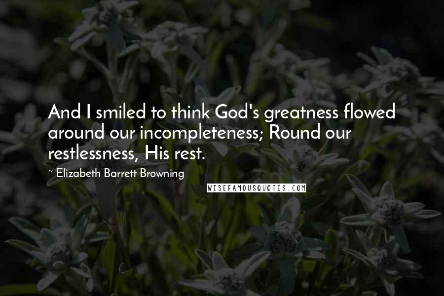 Elizabeth Barrett Browning Quotes: And I smiled to think God's greatness flowed around our incompleteness; Round our restlessness, His rest.