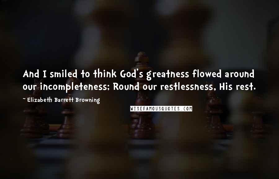 Elizabeth Barrett Browning Quotes: And I smiled to think God's greatness flowed around our incompleteness; Round our restlessness, His rest.