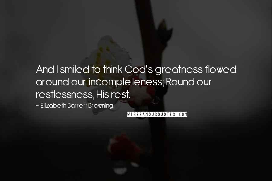 Elizabeth Barrett Browning Quotes: And I smiled to think God's greatness flowed around our incompleteness; Round our restlessness, His rest.