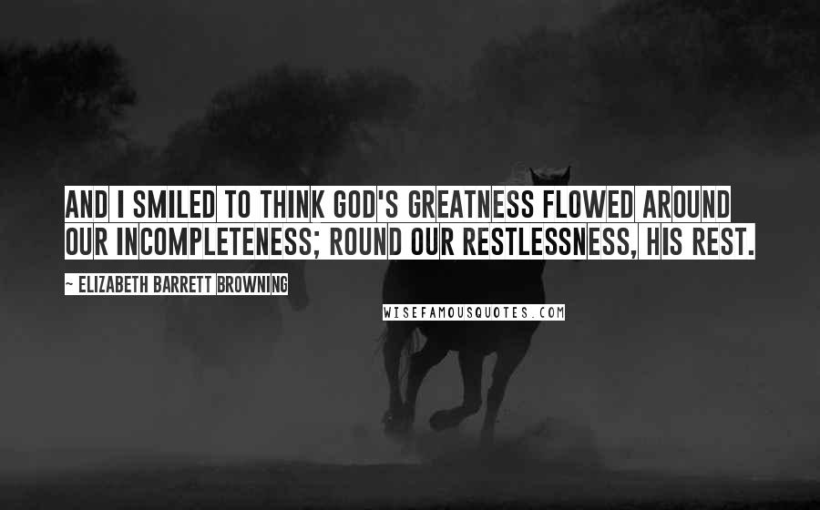 Elizabeth Barrett Browning Quotes: And I smiled to think God's greatness flowed around our incompleteness; Round our restlessness, His rest.